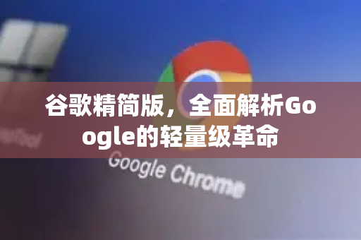 谷歌精简版，全面解析Google的轻量级革命