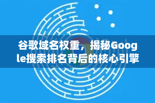 谷歌域名权重，揭秘Google搜索排名背后的核心引擎