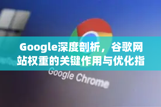 Google深度剖析，谷歌网站权重的关键作用与优化指南