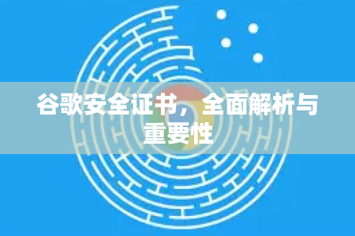 谷歌安全证书，全面解析与重要性