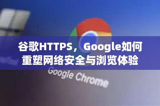 谷歌HTTPS，Google如何重塑网络安全与浏览体验