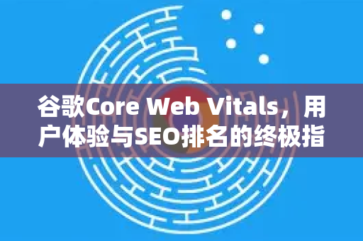 谷歌Core Web Vitals，用户体验与SEO排名的终极指南