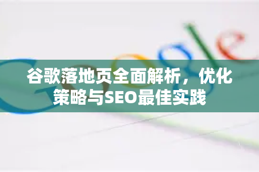 谷歌落地页全面解析，优化策略与SEO最佳实践