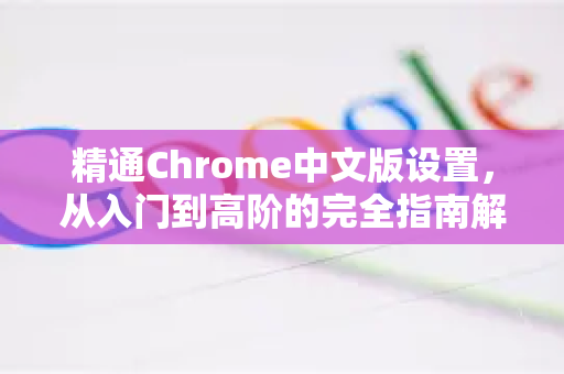 精通Chrome中文版设置，从入门到高阶的完全指南解锁您的谷歌浏览器终极潜能，提升效率与隐私安全-第1张图片-Google Chrome官方首页_极速谷歌浏览器