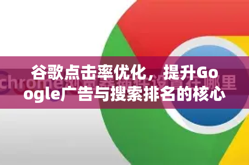 谷歌点击率优化，提升Google广告与搜索排名的核心策略解析