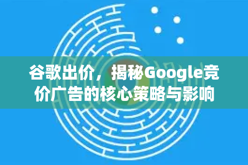 谷歌出价，揭秘Google竞价广告的核心策略与影响