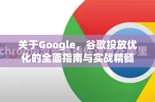 关于Google，谷歌投放优化的全面指南与实战精髓