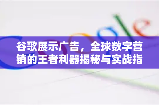 谷歌展示广告，全球数字营销的王者利器揭秘与实战指南