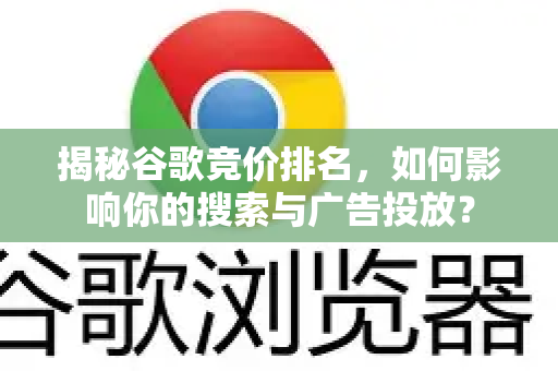 揭秘谷歌竞价排名，如何影响你的搜索与广告投放？-第1张图片-Google Chrome官方首页_极速谷歌浏览器