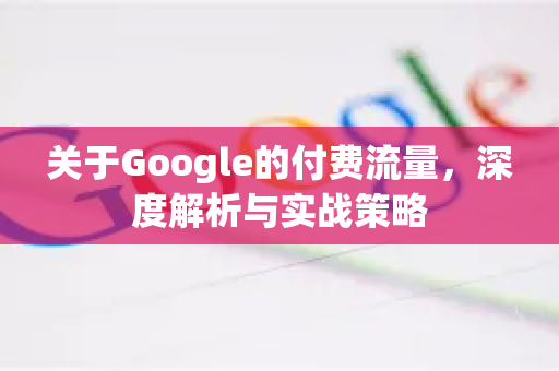 关于Google的付费流量，深度解析与实战策略-第1张图片-Google Chrome官方首页_极速谷歌浏览器
