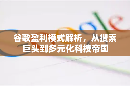 谷歌盈利模式解析，从搜索巨头到多元化科技帝国
