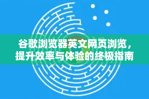 谷歌浏览器英文网页浏览，提升效率与体验的终极指南-第1张图片-Google Chrome官方首页_极速谷歌浏览器