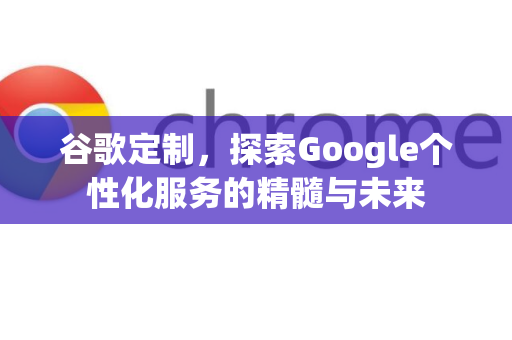 谷歌定制，探索Google个性化服务的精髓与未来