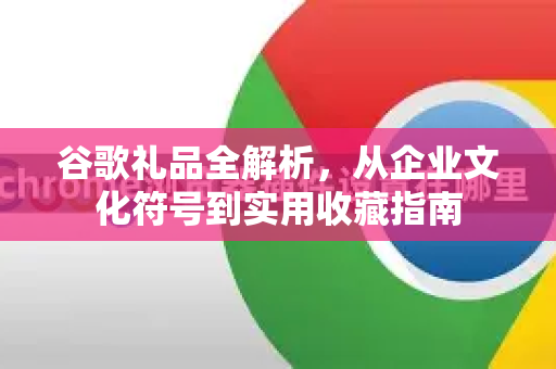 谷歌礼品全解析，从企业文化符号到实用收藏指南-第1张图片-Google Chrome官方首页_极速谷歌浏览器