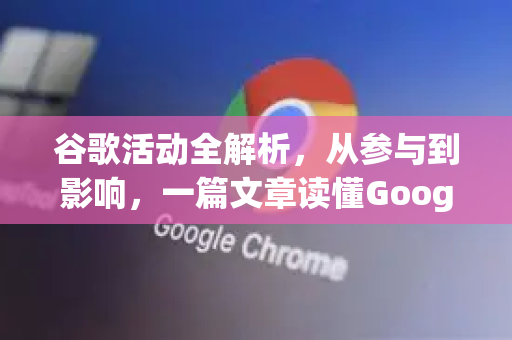谷歌活动全解析，从参与到影响，一篇文章读懂Google-第1张图片-Google Chrome官方首页_极速谷歌浏览器