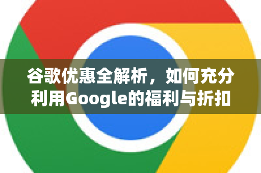 谷歌优惠全解析，如何充分利用Google的福利与折扣