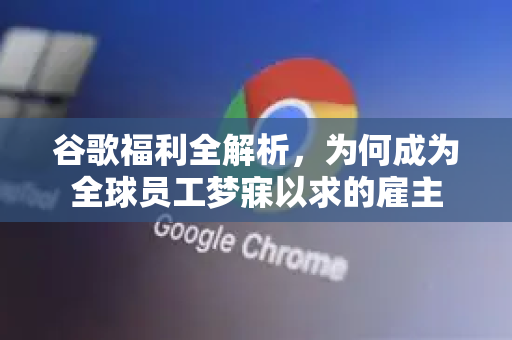 谷歌福利全解析，为何成为全球员工梦寐以求的雇主