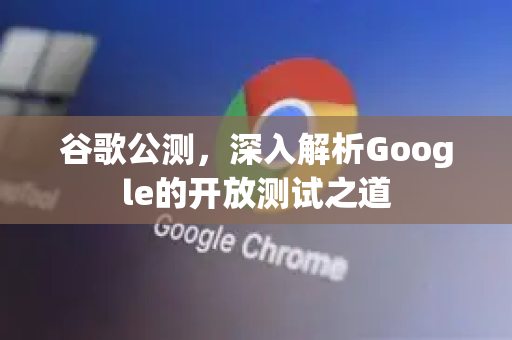 谷歌公测，深入解析Google的开放测试之道