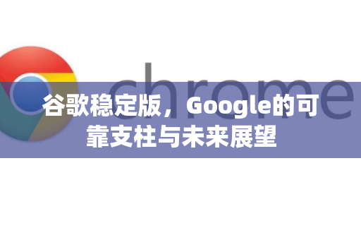 谷歌稳定版，Google的可靠支柱与未来展望