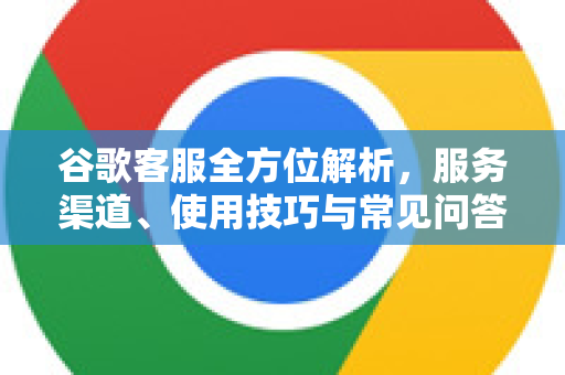 谷歌客服全方位解析，服务渠道、使用技巧与常见问答-第1张图片-Google Chrome官方首页_极速谷歌浏览器