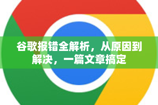 谷歌报错全解析，从原因到解决，一篇文章搞定-第1张图片-Google Chrome官方首页_极速谷歌浏览器