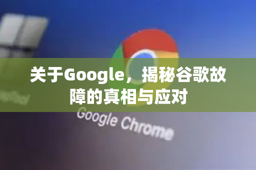关于Google，揭秘谷歌故障的真相与应对-第1张图片-Google Chrome官方首页_极速谷歌浏览器