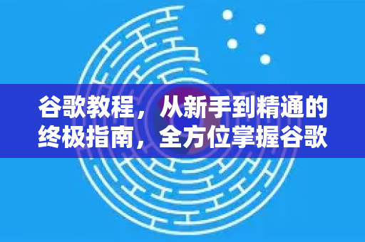 谷歌教程，从新手到精通的终极指南，全方位掌握谷歌核心工具与技巧-第1张图片-Google Chrome官方首页_极速谷歌浏览器