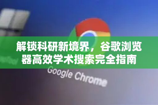 解锁科研新境界，谷歌浏览器高效学术搜索完全指南