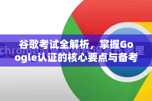 谷歌考试全解析，掌握Google认证的核心要点与备考策略