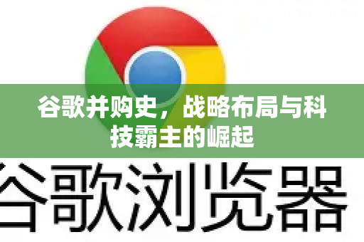 谷歌并购史，战略布局与科技霸主的崛起-第1张图片-Google Chrome官方首页_极速谷歌浏览器