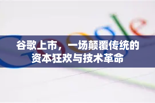 谷歌上市，一场颠覆传统的资本狂欢与技术革命