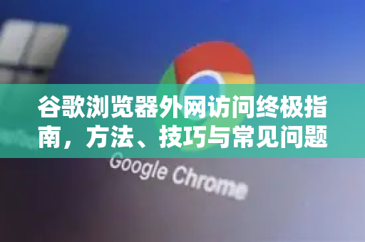 谷歌浏览器外网访问终极指南，方法、技巧与常见问题解答