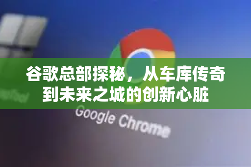 谷歌总部探秘，从车库传奇到未来之城的创新心脏