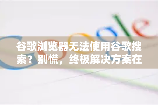 谷歌浏览器无法使用谷歌搜索？别慌，终极解决方案在此！