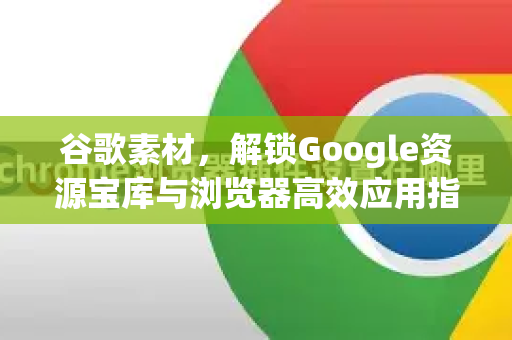 谷歌素材，解锁Google资源宝库与浏览器高效应用指南-第1张图片-Google Chrome官方首页_极速谷歌浏览器