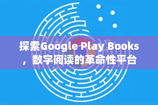 探索Google Play Books，数字阅读的革命性平台