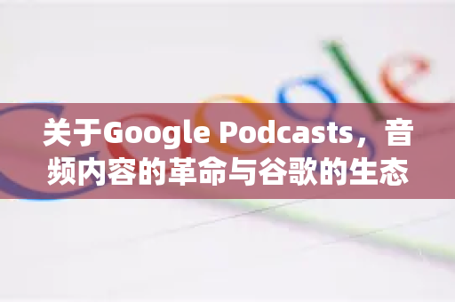 关于Google Podcasts，音频内容的革命与谷歌的生态整合
