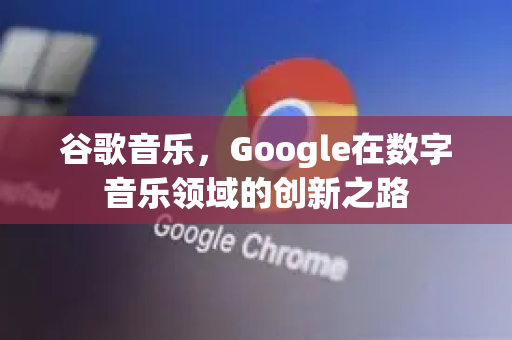 谷歌音乐，Google在数字音乐领域的创新之路