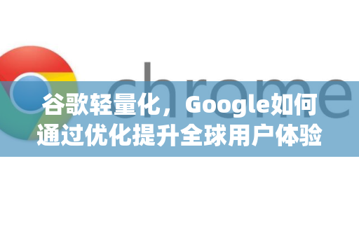 谷歌轻量化，Google如何通过优化提升全球用户体验-第1张图片-Google Chrome官方首页_极速谷歌浏览器