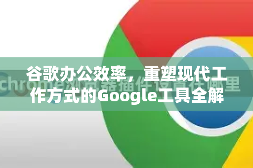 谷歌办公效率，重塑现代工作方式的Google工具全解析-第1张图片-Google Chrome官方首页_极速谷歌浏览器