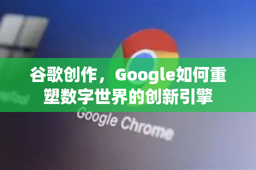 谷歌创作，Google如何重塑数字世界的创新引擎-第1张图片-Google Chrome官方首页_极速谷歌浏览器