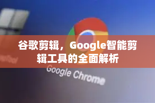 谷歌剪辑，Google智能剪辑工具的全面解析-第1张图片-Google Chrome官方首页_极速谷歌浏览器