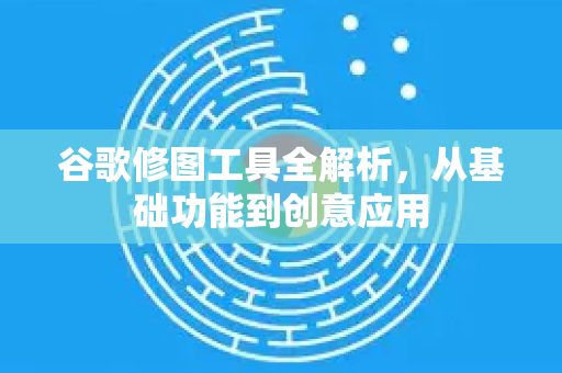 谷歌修图工具全解析，从基础功能到创意应用-第1张图片-Google Chrome官方首页_极速谷歌浏览器