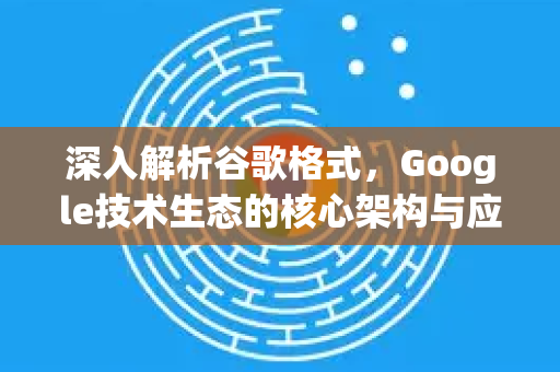 深入解析谷歌格式，Google技术生态的核心架构与应用实践-第1张图片-Google Chrome官方首页_极速谷歌浏览器