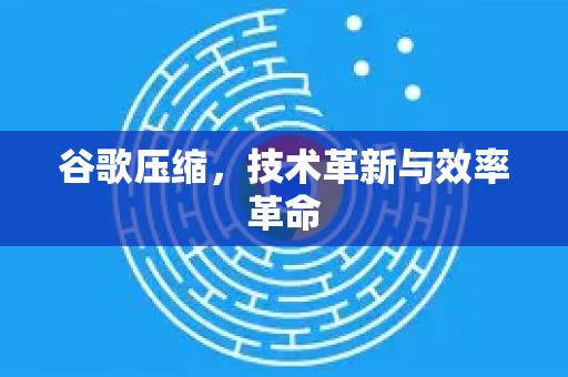 谷歌压缩，技术革新与效率革命-第1张图片-Google Chrome官方首页_极速谷歌浏览器