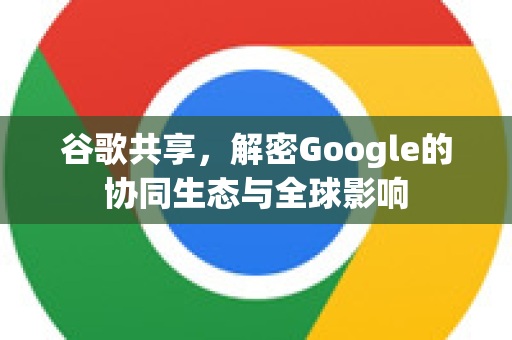 谷歌共享,解密Google的协同生态与全球影响-第1张图片-Google Chrome官方首页_极速谷歌浏览器 谷歌共享,解密Google的协同生态与全球影响-第1张图片-Google Chrome官方首页_极速谷歌浏览器