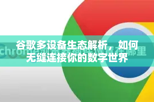 谷歌多设备生态解析，如何无缝连接你的数字世界-第1张图片-Google Chrome官方首页_极速谷歌浏览器