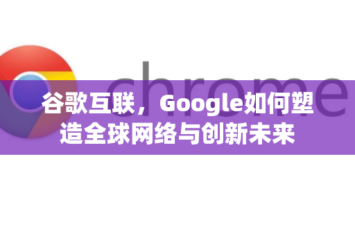 谷歌互联，Google如何塑造全球网络与创新未来-第1张图片-Google Chrome官方首页_极速谷歌浏览器