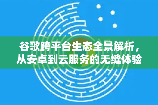 谷歌跨平台生态全景解析,从安卓到云服务的无缝体验-第1张图片-Google Chrome官方首页_极速谷歌浏览器 谷歌跨平台生态全景解析,从安卓到云服务的无缝体验-第1张图片-Google Chrome官方首页_极速谷歌浏览器