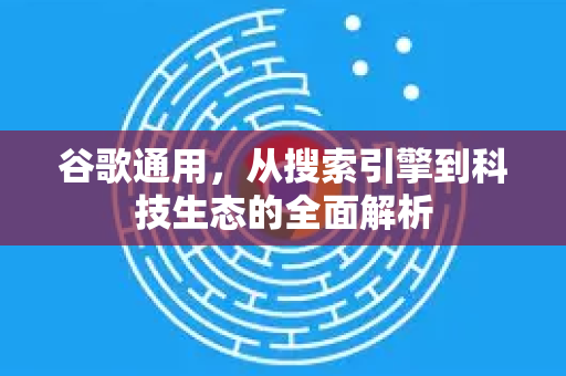 谷歌通用，从搜索引擎到科技生态的全面解析